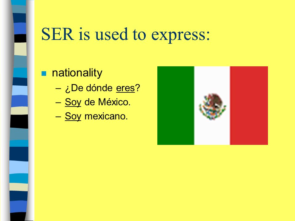 SER is used to express: n nationality –¿De dónde eres –Soy de México. –Soy mexicano.