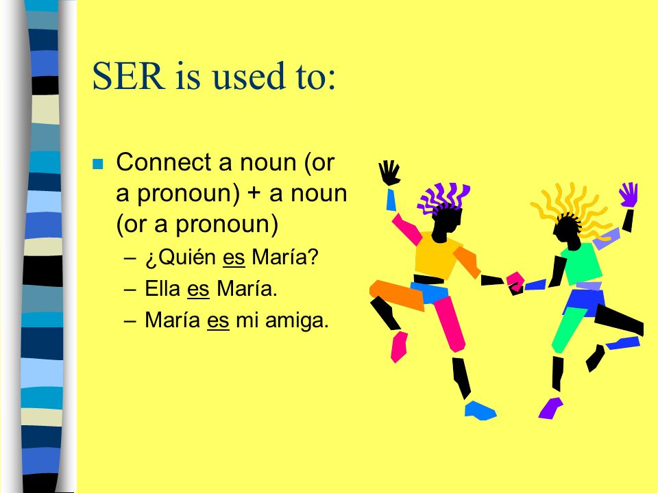 SER is used to: n Connect a noun (or a pronoun) + a noun (or a pronoun) –¿Quién es María.