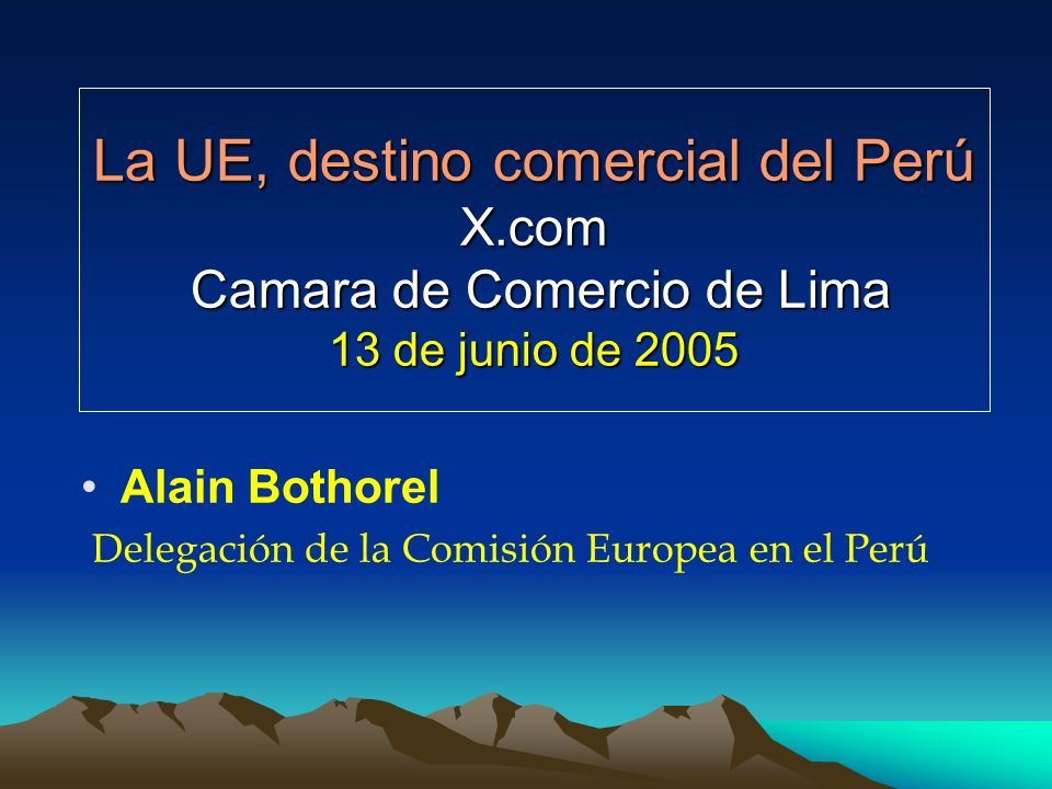 La UE, destino comercial del Perú X.com Camara de Comercio de Lima 13 de junio de 2005 Alain Bothorel Delegación de la Comisión Europea en el Perú