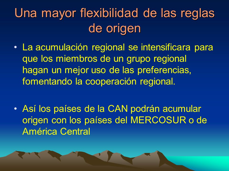 Una mayor flexibilidad de las reglas de origen La acumulación regional se intensificara para que los miembros de un grupo regional hagan un mejor uso de las preferencias, fomentando la cooperación regional.