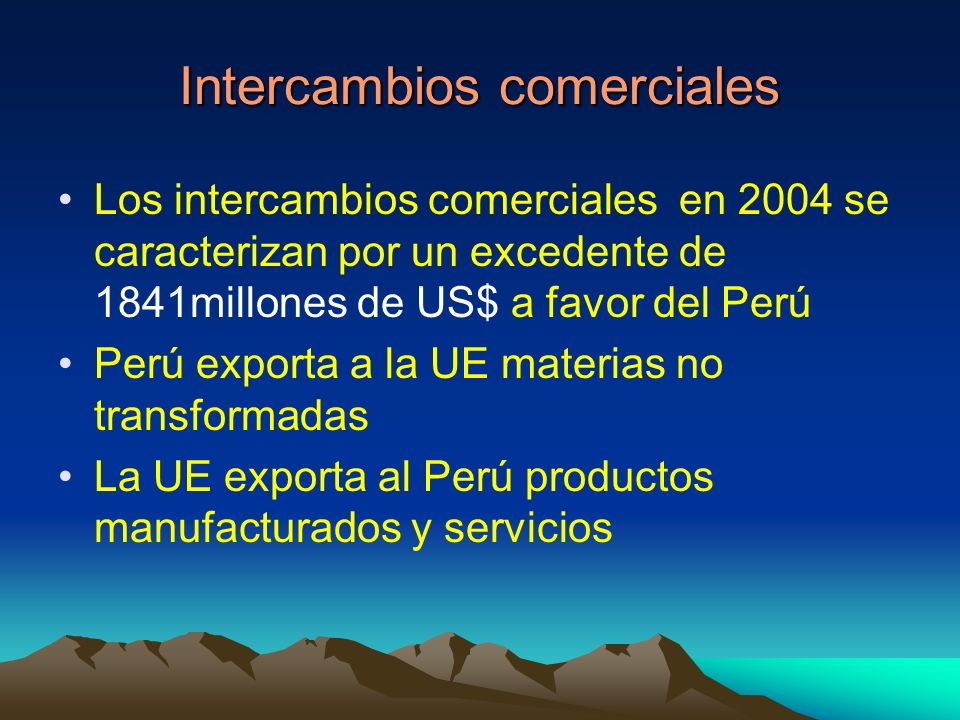 Intercambios comerciales Los intercambios comerciales en 2004 se caracterizan por un excedente de 1841millones de US$ a favor del Perú Perú exporta a la UE materias no transformadas La UE exporta al Perú productos manufacturados y servicios