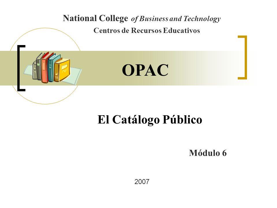 El Catálogo Público National College of Business and Technology Centros de Recursos Educativos Módulo 6 OPAC 2007
