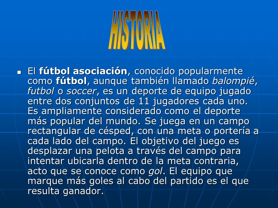 El fútbol asociación, conocido popularmente como fútbol, aunque también llamado balompié, futbol o soccer, es un deporte de equipo jugado entre dos conjuntos de 11 jugadores cada uno.