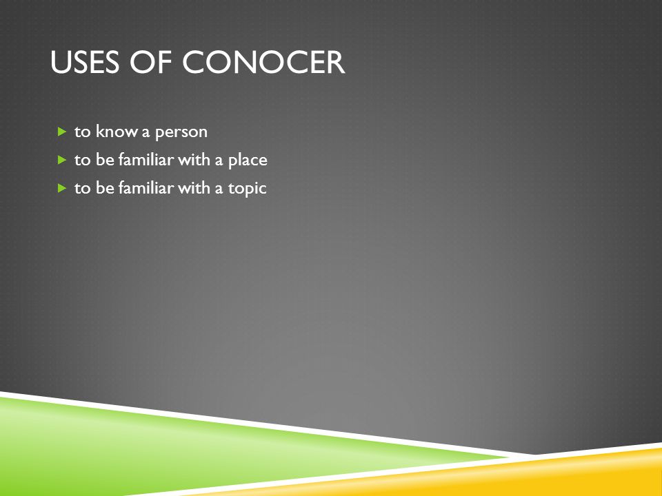 USES OF CONOCER to know a person to be familiar with a place to be familiar with a topic