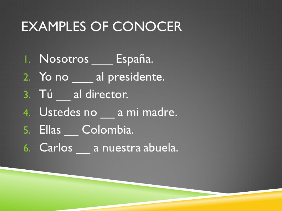 EXAMPLES OF CONOCER 1. Nosotros ___ España. 2. Yo no ___ al presidente.