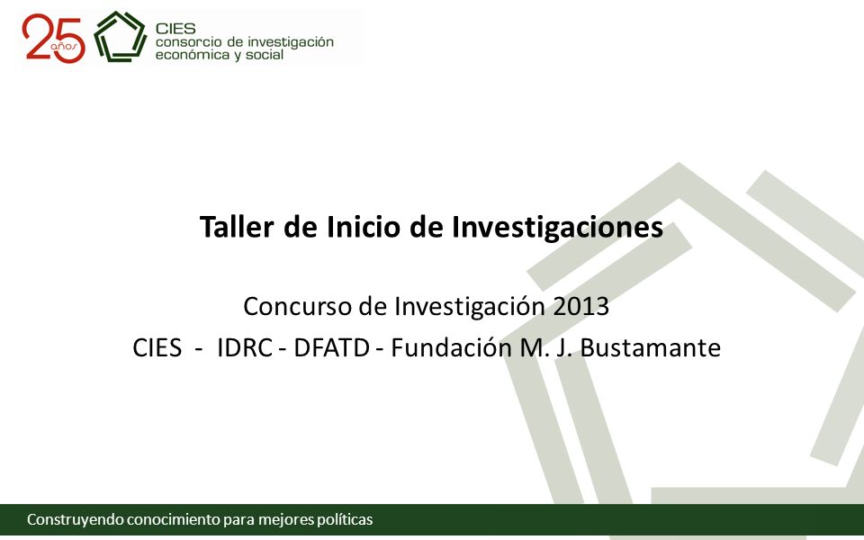 Construyendo conocimiento para mejores políticas Taller de Inicio de Investigaciones Concurso de Investigación 2013 CIES - IDRC - DFATD - Fundación M.