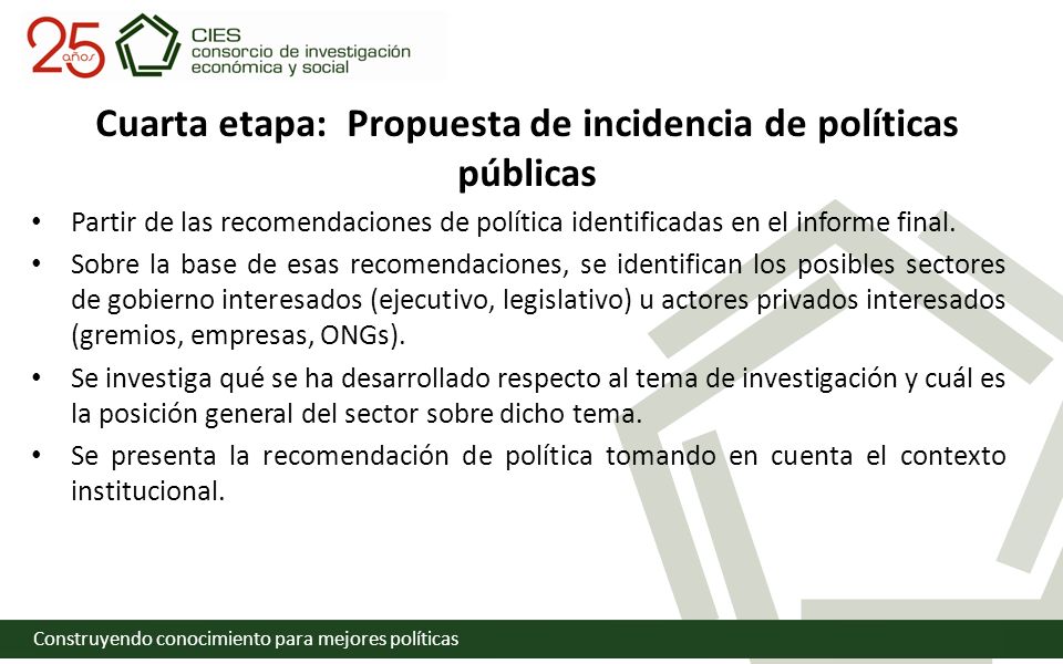 Construyendo conocimiento para mejores políticas Cuarta etapa: Propuesta de incidencia de políticas públicas Partir de las recomendaciones de política identificadas en el informe final.