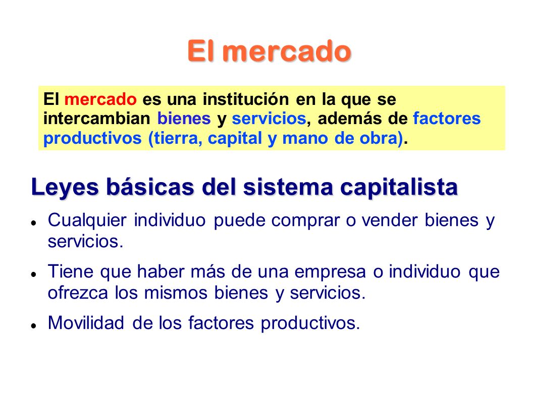 El mercado Leyes básicas del sistema capitalista Cualquier individuo puede comprar o vender bienes y servicios.