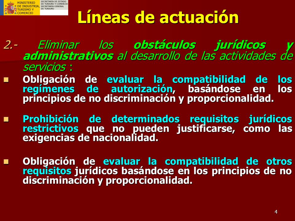 4 Líneas de actuación 2.- Eliminar los obstáculos jurídicos y administrativos al desarrollo de las actividades de servicios : Obligación de evaluar la compatibilidad de los regímenes de autorización, basándose en los principios de no discriminación y proporcionalidad.
