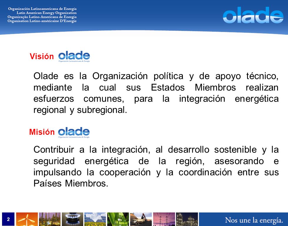 2 Olade es la Organización política y de apoyo técnico, mediante la cual sus Estados Miembros realizan esfuerzos comunes, para la integración energética regional y subregional.