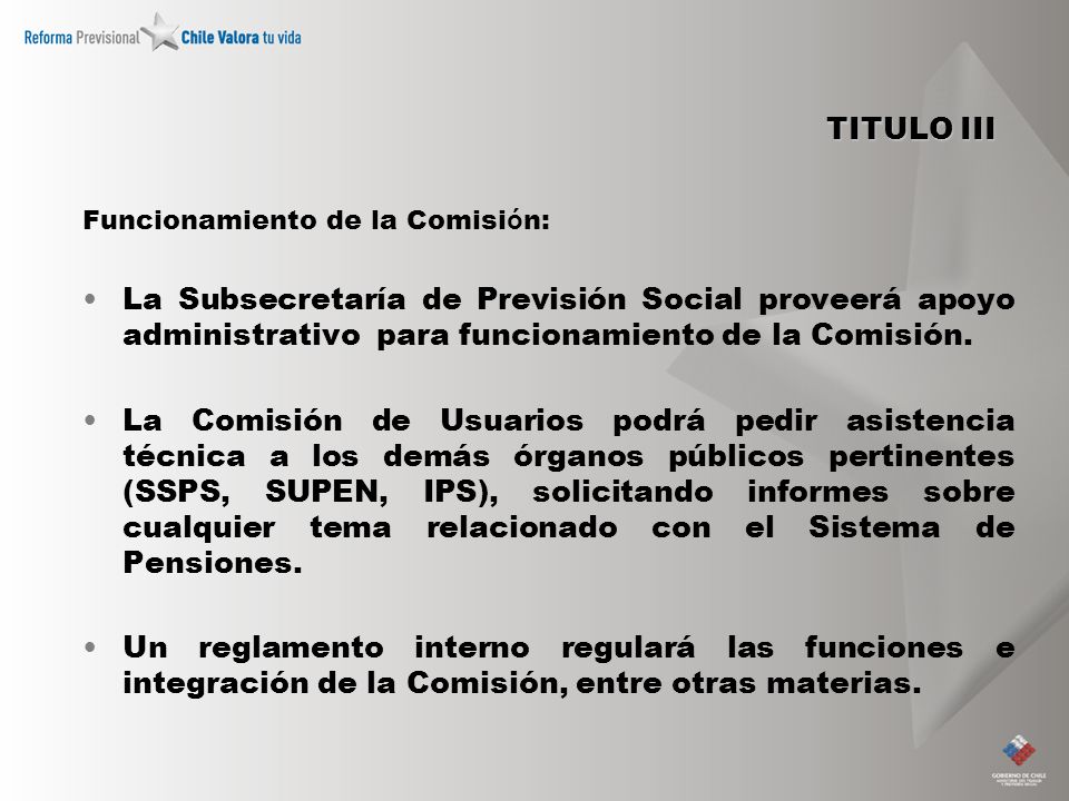 TITULO III Funcionamiento de la Comisi ó n: La Subsecretaría de Previsión Social proveerá apoyo administrativo para funcionamiento de la Comisión.