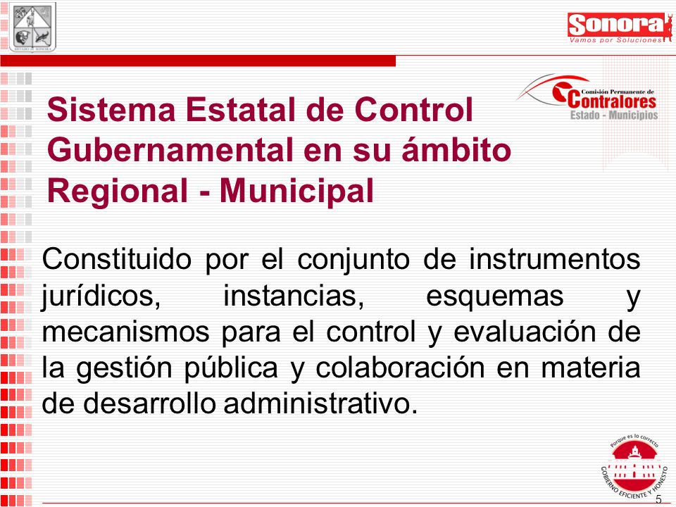 5 Sistema Estatal de Control Gubernamental en su ámbito Regional - Municipal Constituido por el conjunto de instrumentos jurídicos, instancias, esquemas y mecanismos para el control y evaluación de la gestión pública y colaboración en materia de desarrollo administrativo.