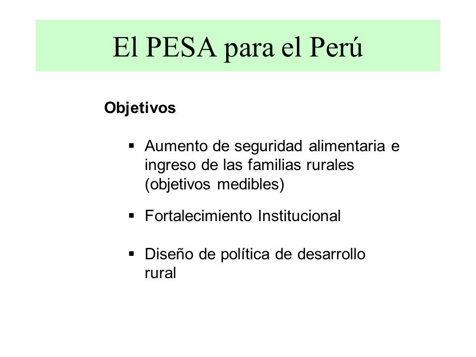 El PESA para el Perú Objetivos Aumento de seguridad alimentaria e ingreso de las familias rurales (objetivos medibles) Fortalecimiento Institucional Diseño de política de desarrollo rural