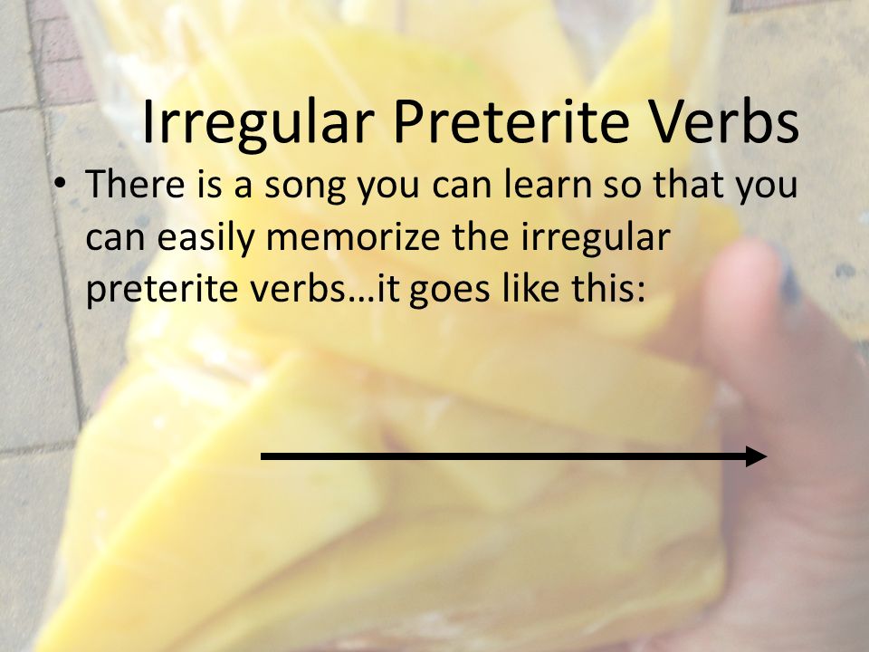 Irregular Preterite Verbs There is a song you can learn so that you can easily memorize the irregular preterite verbs…it goes like this: