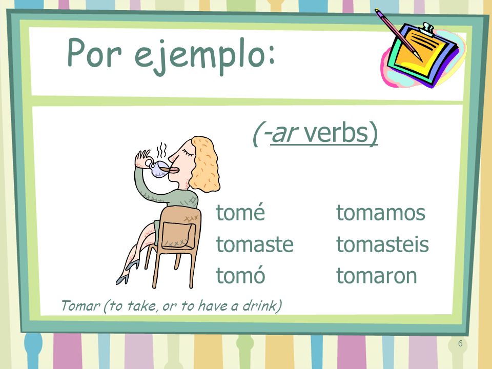 6 (-ar verbs) tomé tomaste tomó tomamos tomasteis tomaron Por ejemplo: Tomar (to take, or to have a drink)
