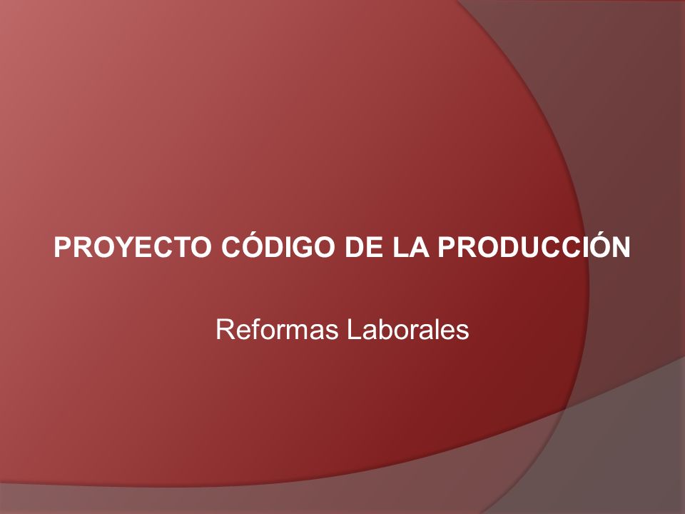 PROYECTO CÓDIGO DE LA PRODUCCIÓN Reformas Laborales