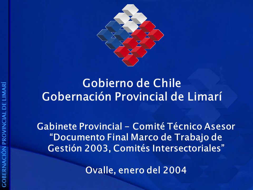 Gobierno de Chile Gobernación Provincial de Limarí GOBERNACIÓN PROVINCIAL DE LIMARÍ Gabinete Provincial - Comité Técnico Asesor Documento Final Marco de Trabajo de Gestión 2003, Comités Intersectoriales Ovalle, enero del 2004