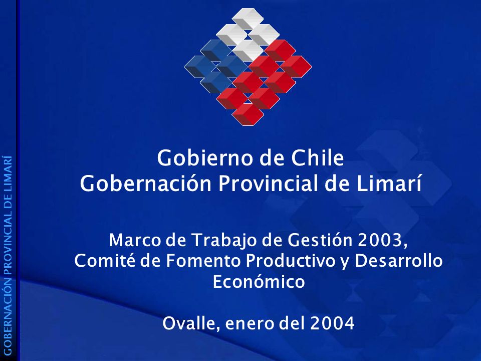 Gobierno de Chile Gobernación Provincial de Limarí GOBERNACIÓN PROVINCIAL DE LIMARÍ Marco de Trabajo de Gestión 2003, Comité de Fomento Productivo y Desarrollo Económico Ovalle, enero del 2004
