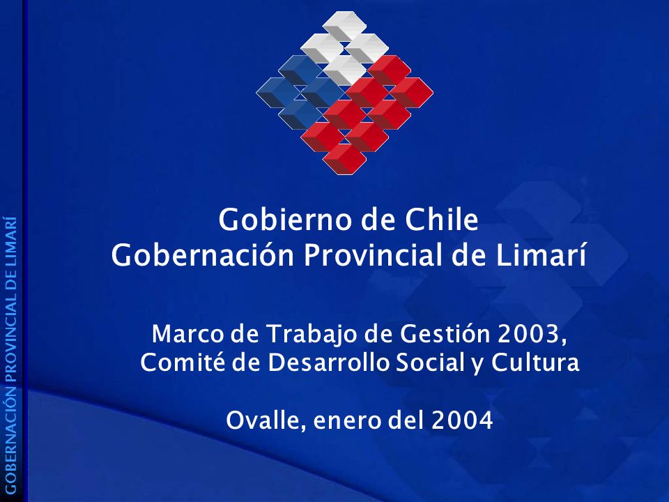 Gobierno de Chile Gobernación Provincial de Limarí GOBERNACIÓN PROVINCIAL DE LIMARÍ Marco de Trabajo de Gestión 2003, Comité de Desarrollo Social y Cultura Ovalle, enero del 2004