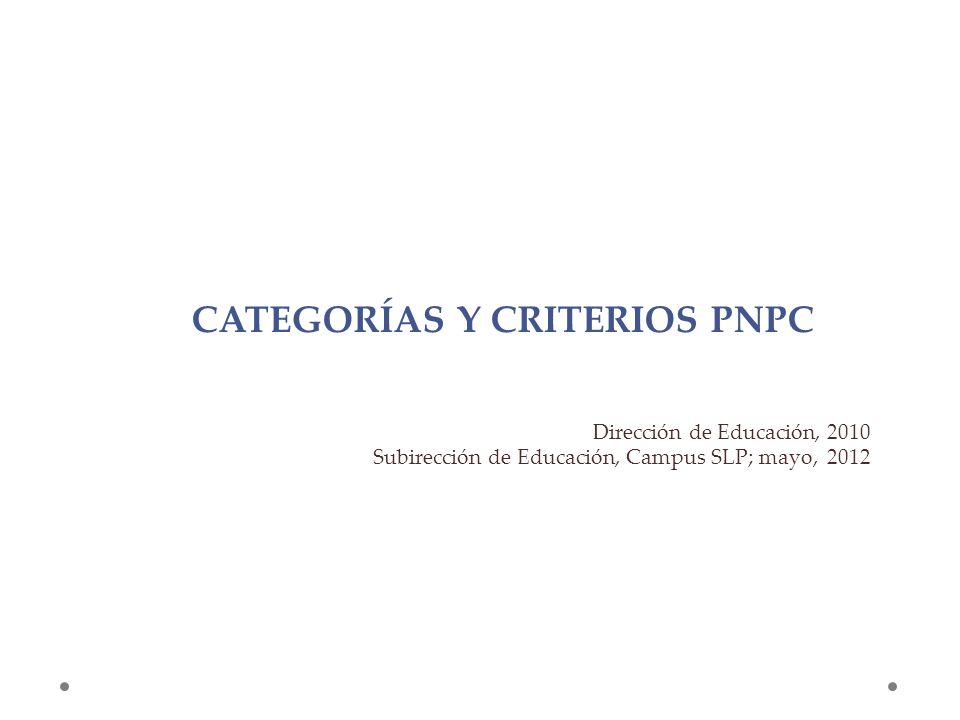 CATEGORÍAS Y CRITERIOS PNPC Dirección de Educación, 2010 Subirección de Educación, Campus SLP; mayo, 2012