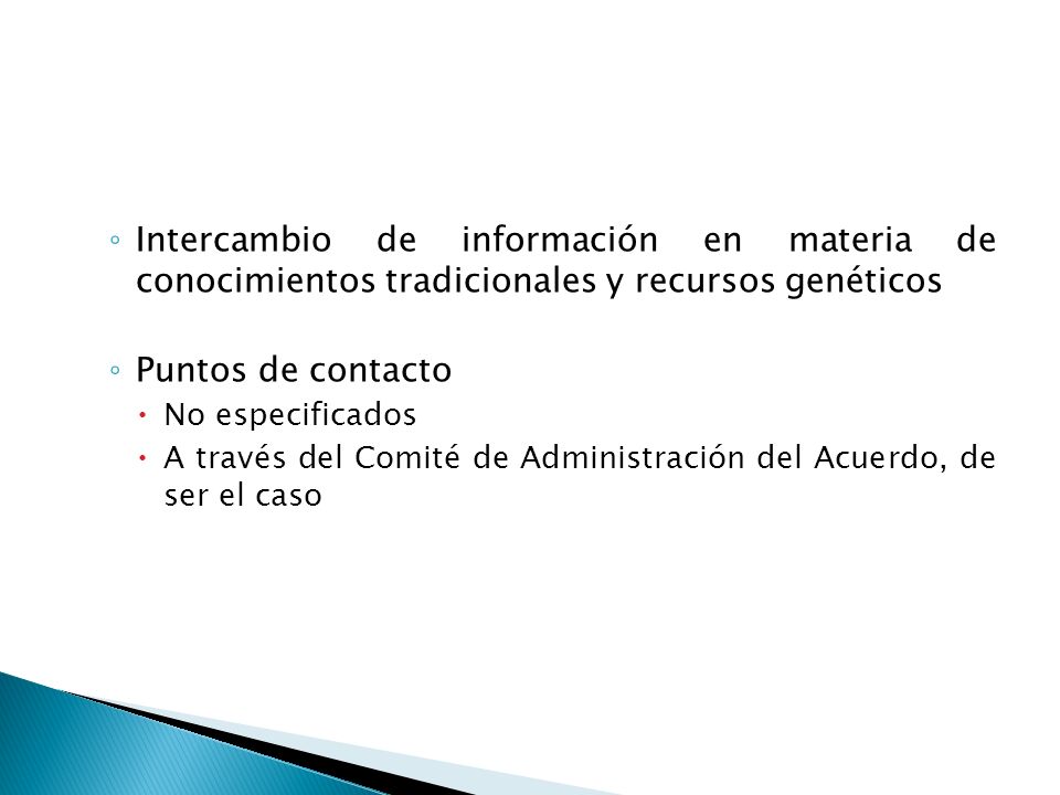 Intercambio de información en materia de conocimientos tradicionales y recursos genéticos Puntos de contacto No especificados A través del Comité de Administración del Acuerdo, de ser el caso
