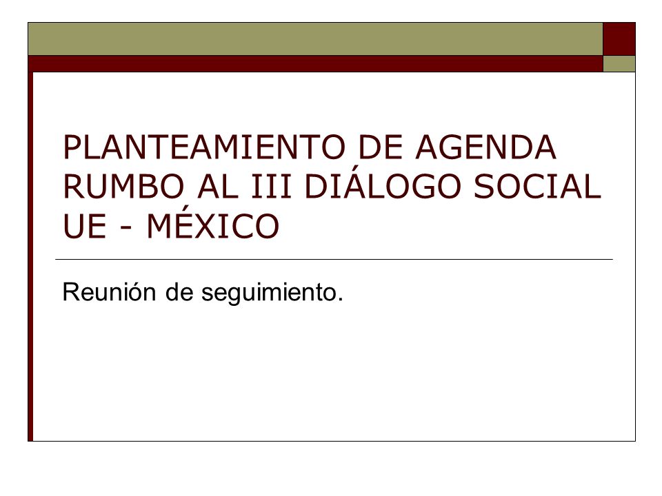 PLANTEAMIENTO DE AGENDA RUMBO AL III DIÁLOGO SOCIAL UE - MÉXICO Reunión de seguimiento.