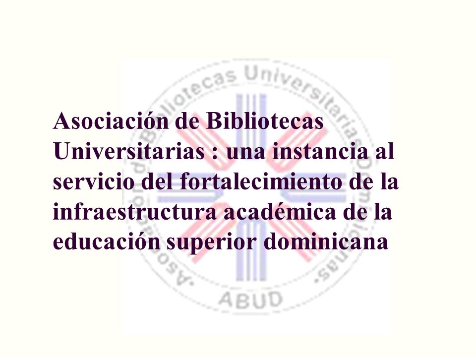 Asociación de Bibliotecas Universitarias : una instancia al servicio del fortalecimiento de la infraestructura académica de la educación superior dominicana