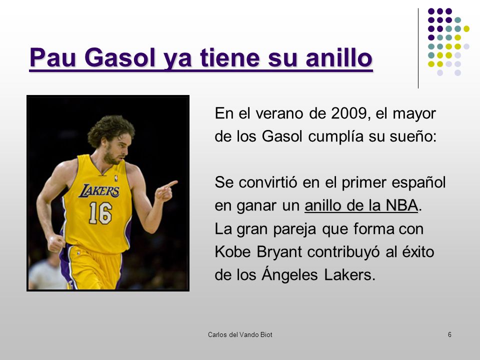 Carlos del Vando Biot6 Pau Gasol ya tiene su anillo En el verano de 2009, el mayor de los Gasol cumplía su sueño: Se convirtió en el primer español anillo de la NBA en ganar un anillo de la NBA.