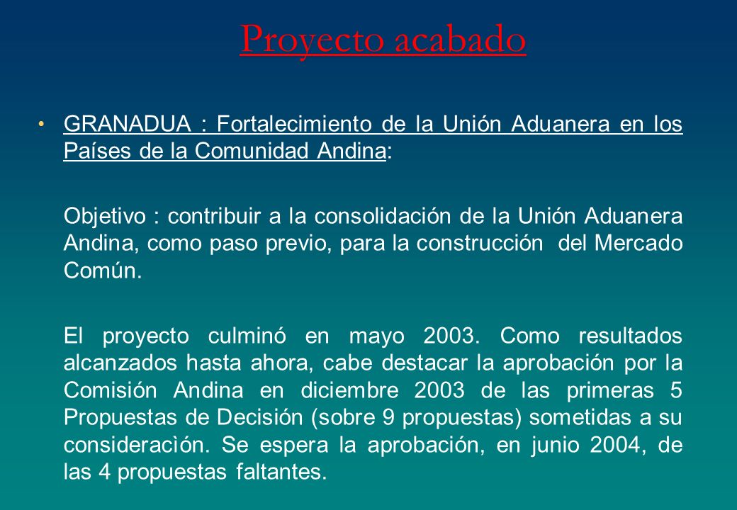 Proyecto acabado GRANADUA : Fortalecimiento de la Unión Aduanera en los Países de la Comunidad Andina: Objetivo : contribuir a la consolidación de la Unión Aduanera Andina, como paso previo, para la construcción del Mercado Común.