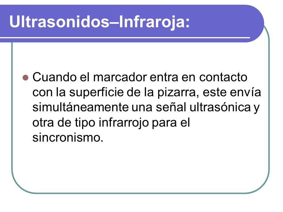 Ultrasonidos–Infraroja: Cuando el marcador entra en contacto con la superficie de la pizarra, este envía simultáneamente una señal ultrasónica y otra de tipo infrarrojo para el sincronismo.