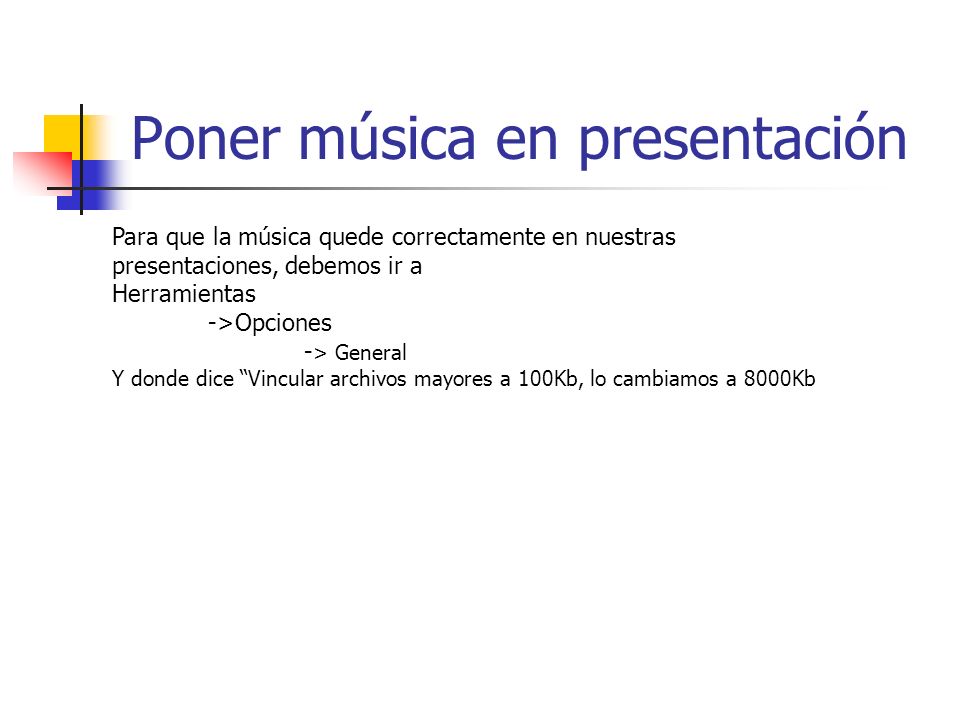 Poner música en presentación Para que la música quede correctamente en nuestras presentaciones, debemos ir a Herramientas ->Opciones - > General Y donde dice Vincular archivos mayores a 100Kb, lo cambiamos a 8000Kb