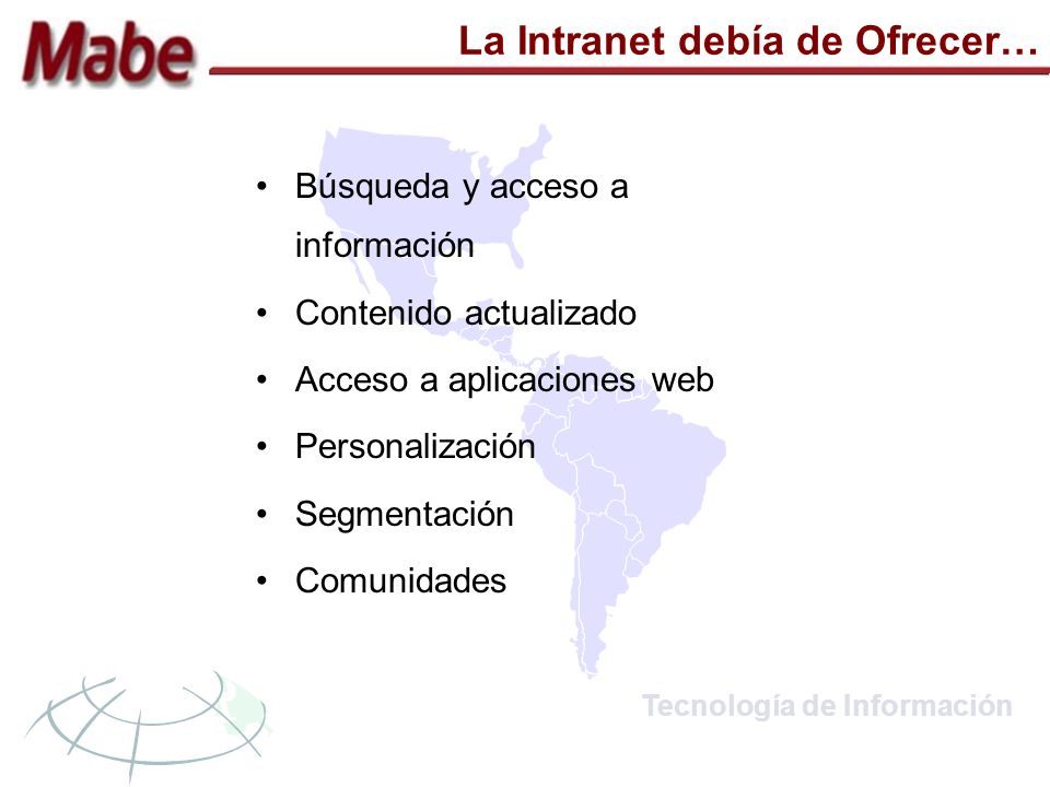 Tecnología de Información La Intranet debía de Ofrecer… Búsqueda y acceso a información Contenido actualizado Acceso a aplicaciones web Personalización Segmentación Comunidades