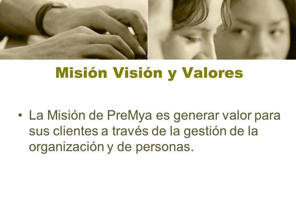Misión Visión y Valores La Misión de PreMya es generar valor para sus clientes a través de la gestión de la organización y de personas.