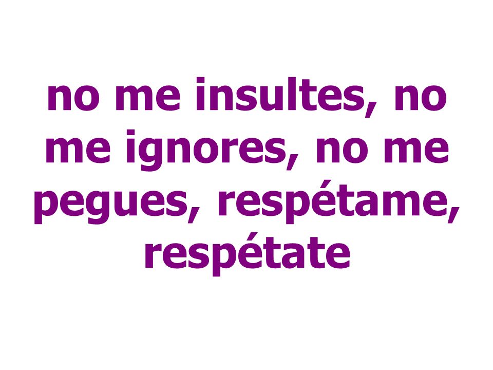 no me insultes, no me ignores, no me pegues, respétame, respétate