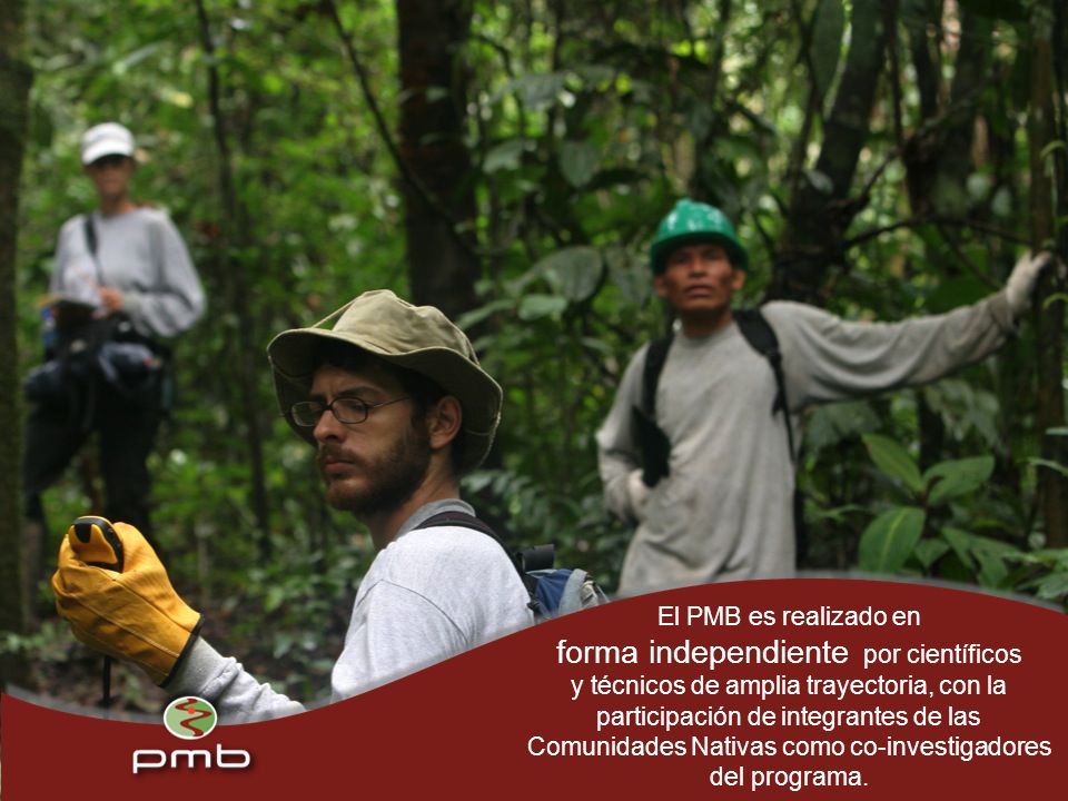 El PMB es realizado en forma independiente por científicos y técnicos de amplia trayectoria, con la participación de integrantes de las Comunidades Nativas como co-investigadores del programa.
