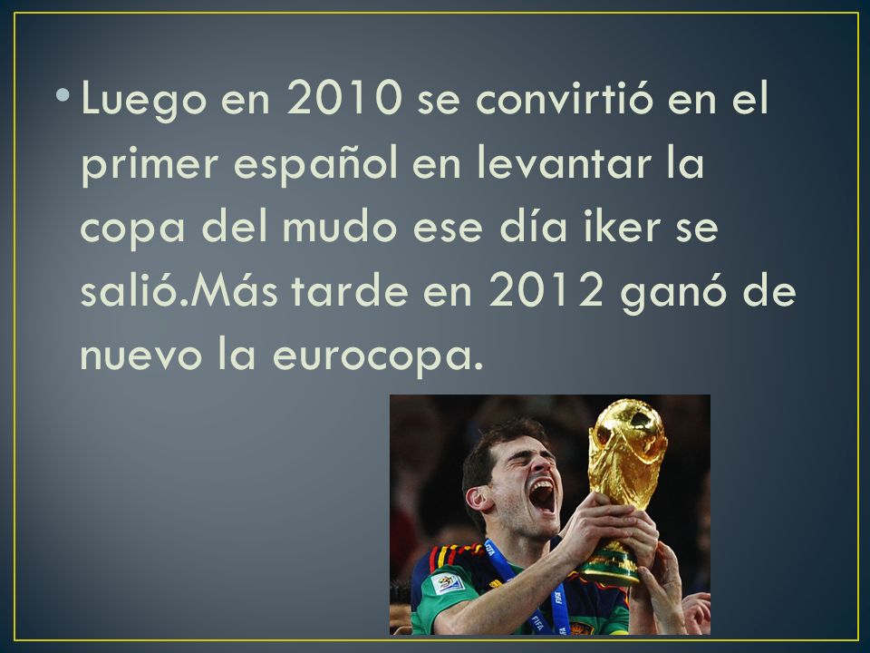 Luego en 2010 se convirtió en el primer español en levantar la copa del mudo ese día iker se salió.Más tarde en 2012 ganó de nuevo la eurocopa.