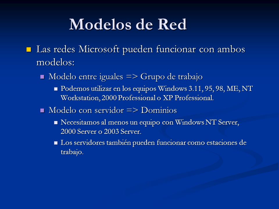 Las redes Microsoft pueden funcionar con ambos modelos: Las redes Microsoft pueden funcionar con ambos modelos: Modelo entre iguales => Grupo de trabajo Modelo entre iguales => Grupo de trabajo Podemos utilizar en los equipos Windows 3.11, 95, 98, ME, NT Workstation, 2000 Professional o XP Professional.