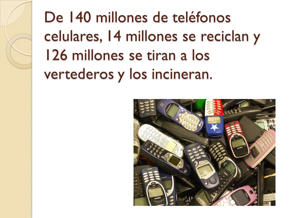 De 140 millones de teléfonos celulares, 14 millones se reciclan y 126 millones se tiran a los vertederos y los incineran.