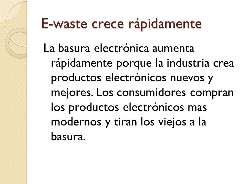 E-waste crece rápidamente La basura electrónica aumenta rápidamente porque la industria crea productos electrónicos nuevos y mejores.