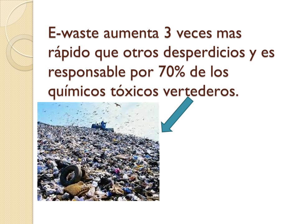 E-waste aumenta 3 veces mas rápido que otros desperdicios y es responsable por 70% de los químicos tóxicos vertederos.