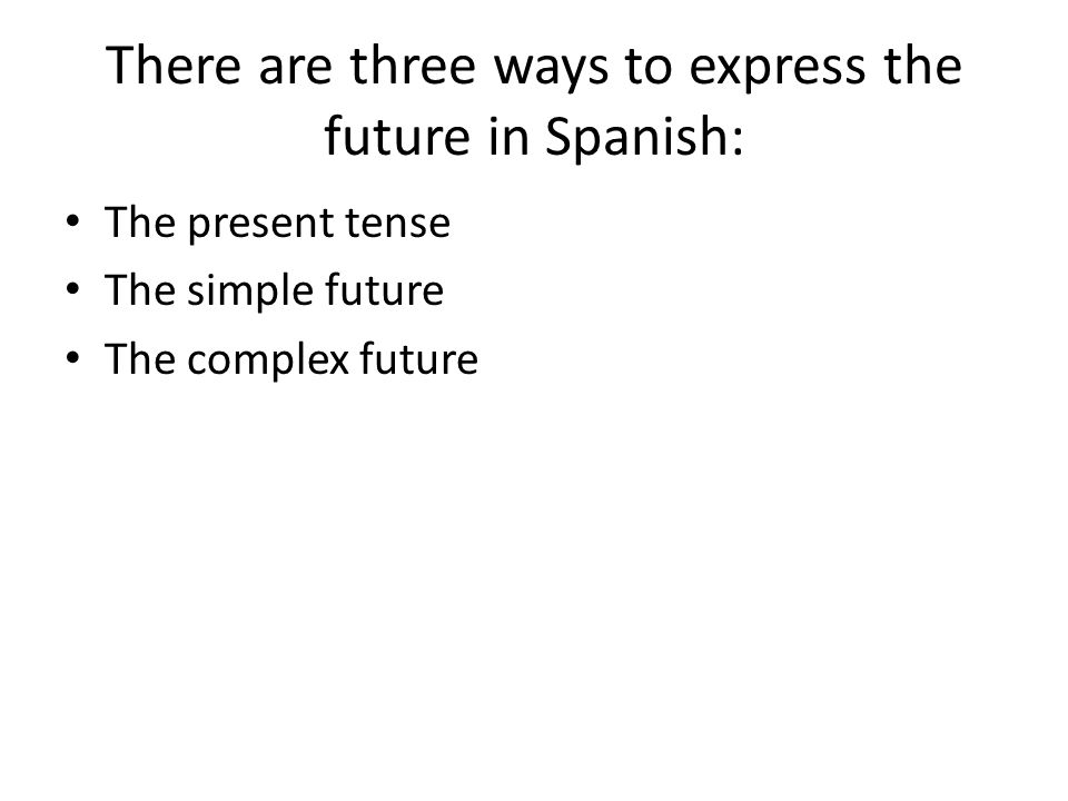 There are three ways to express the future in Spanish: The present tense The simple future The complex future