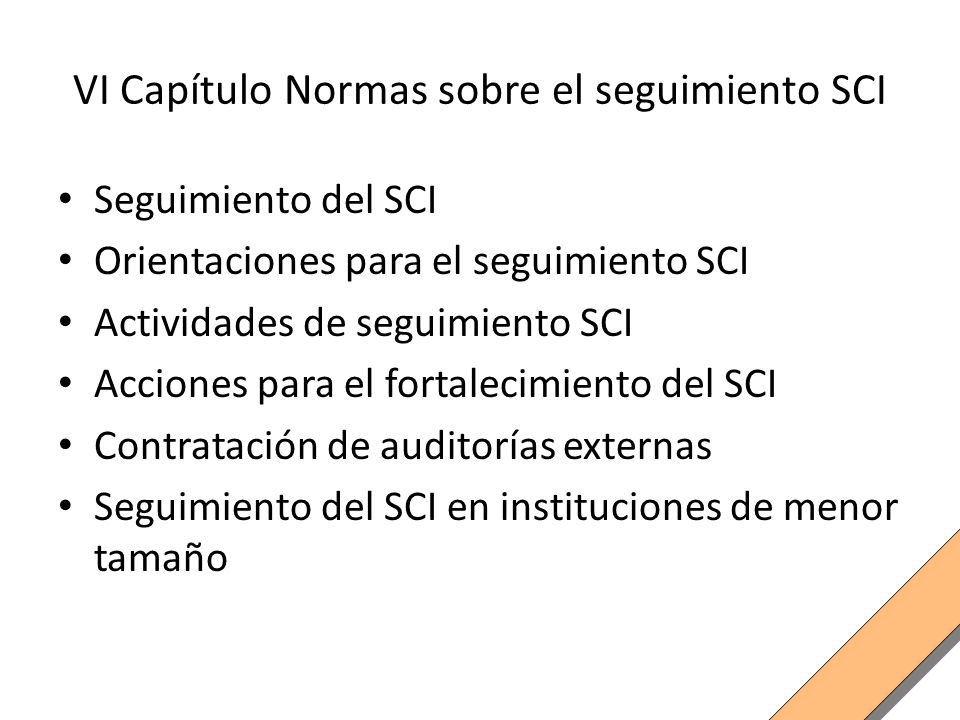 VI Capítulo Normas sobre el seguimiento SCI Seguimiento del SCI Orientaciones para el seguimiento SCI Actividades de seguimiento SCI Acciones para el fortalecimiento del SCI Contratación de auditorías externas Seguimiento del SCI en instituciones de menor tamaño