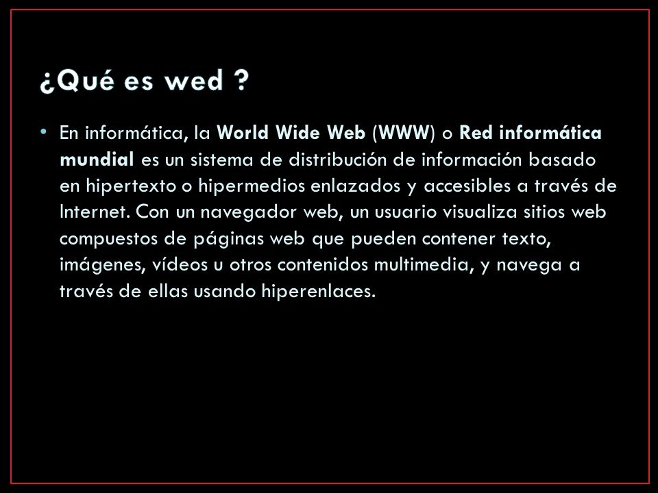 En informática, la World Wide Web (WWW) o Red informática mundial es un sistema de distribución de información basado en hipertexto o hipermedios enlazados y accesibles a través de Internet.