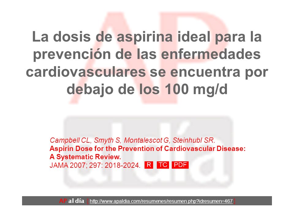 La dosis de aspirina ideal para la prevención de las enfermedades cardiovasculares se encuentra por debajo de los 100 mg/d Campbell CL, Smyth S, Montalescot G, Steinhubl SR.
