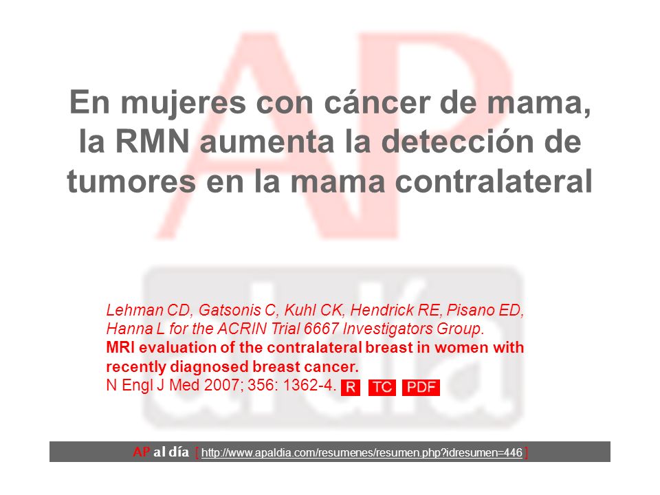 En mujeres con cáncer de mama, la RMN aumenta la detección de tumores en la mama contralateral AP al día [   idresumen=446 ] Lehman CD, Gatsonis C, Kuhl CK, Hendrick RE, Pisano ED, Hanna L for the ACRIN Trial 6667 Investigators Group.