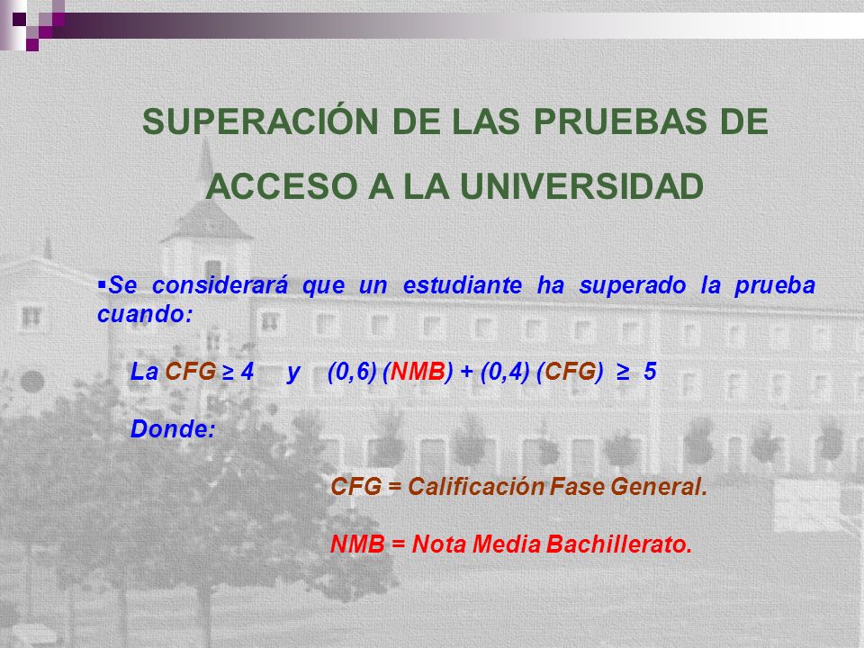 SUPERACIÓN DE LAS PRUEBAS DE ACCESO A LA UNIVERSIDAD Se considerará que un estudiante ha superado la prueba cuando: La CFG 4 y (0,6) (NMB) + (0,4) (CFG) 5 Donde: CFG = Calificación Fase General.