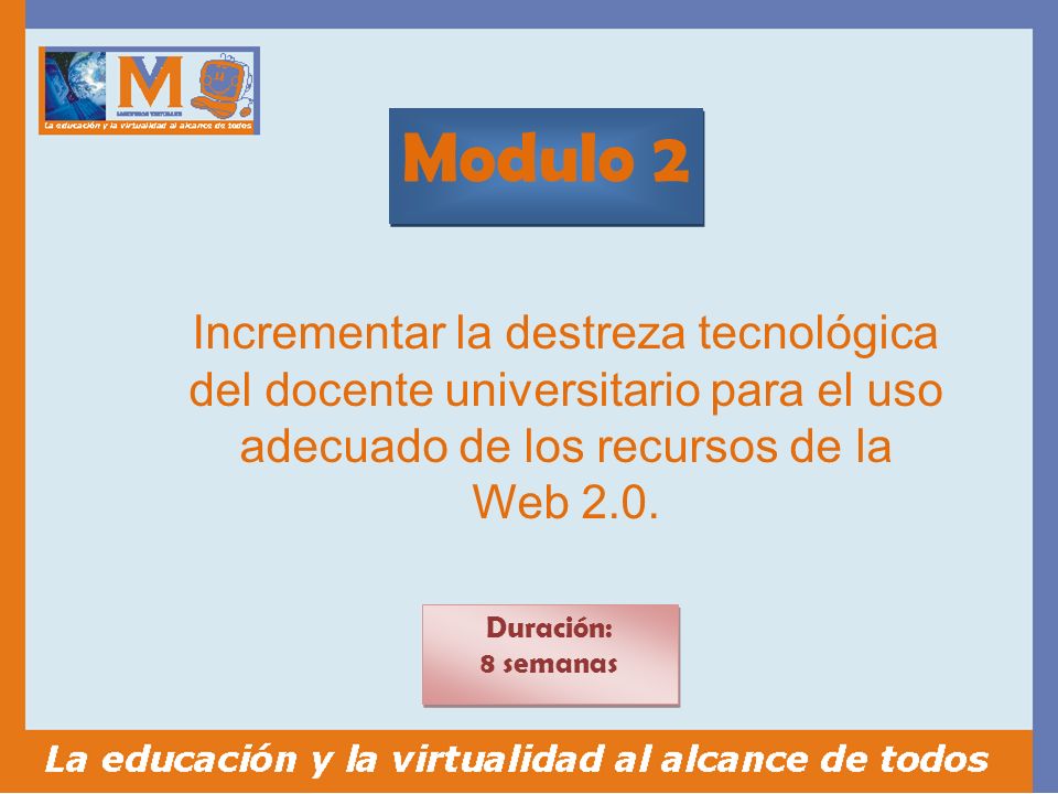 Modulo 2 Duración: 8 semanas Duración: 8 semanas Incrementar la destreza tecnológica del docente universitario para el uso adecuado de los recursos de la Web 2.0.