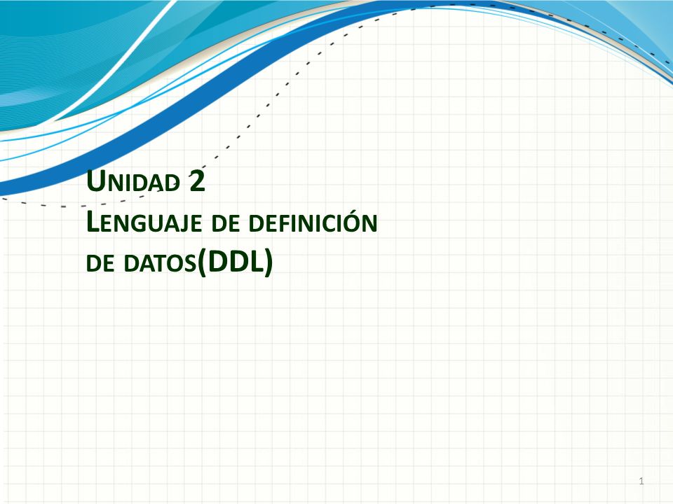 U NIDAD 2 L ENGUAJE DE DEFINICIÓN DE DATOS (DDL) 1