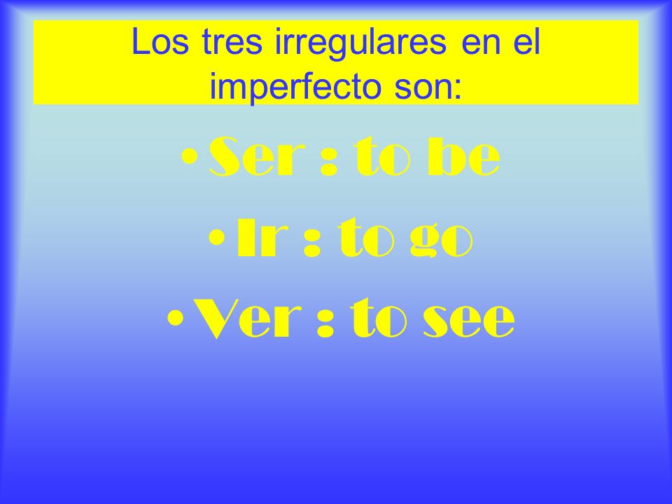 Los tres irregulares en el imperfecto son: Ser : to be Ir : to go Ver : to see