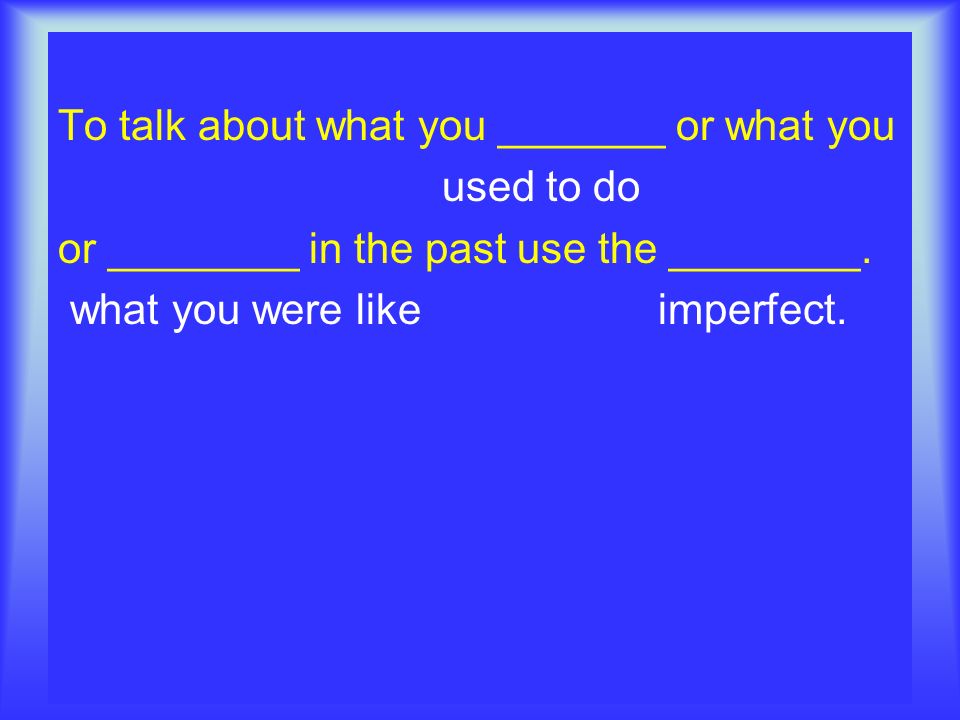 To talk about what you _______ or what you used to do or ________ in the past use the ________.